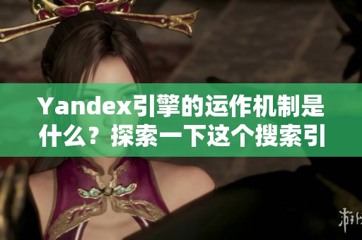 Yandex引擎的运作机制是什么？探索一下这个搜索引擎的独特之处。