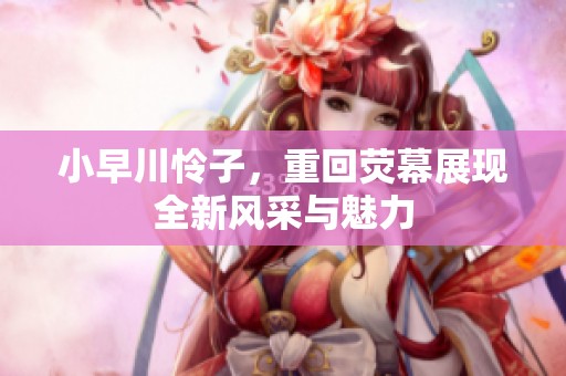 小早川怜子，重回荧幕展现全新风采与魅力