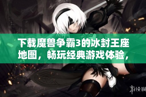 下载魔兽争霸3的冰封王座地图，畅玩经典游戏体验，尽在此处。