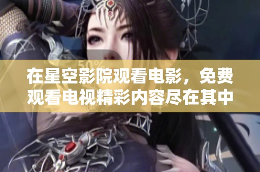 在星空影院观看电影，免费观看电视精彩内容尽在其中