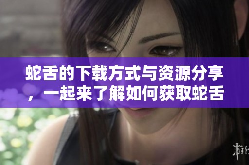 蛇舌的下载方式与资源分享，一起来了解如何获取蛇舌下载内容！