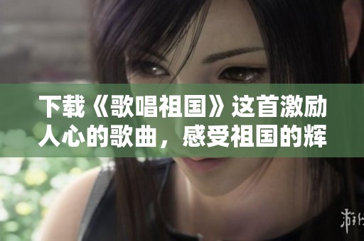 下载《歌唱祖国》这首激励人心的歌曲，感受祖国的辉煌与美丽
