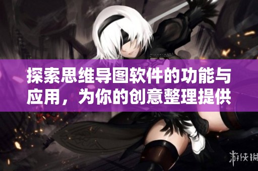 探索思维导图软件的功能与应用，为你的创意整理提供全新视角