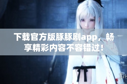 下载官方版豚豚剧app，畅享精彩内容不容错过！