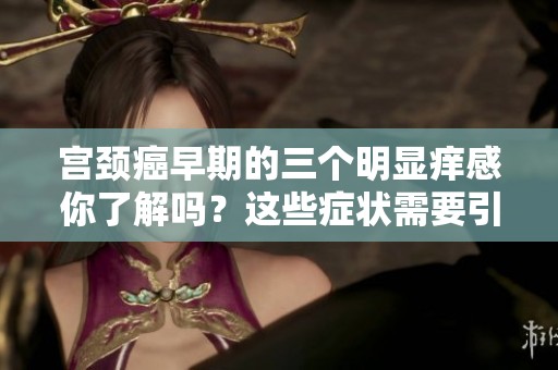 宫颈癌早期的三个明显痒感你了解吗？这些症状需要引起重视！