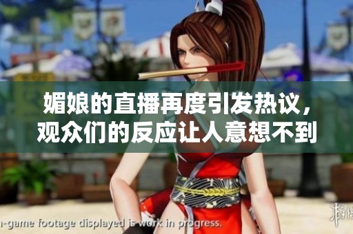 媚娘的直播再度引发热议，观众们的反应让人意想不到