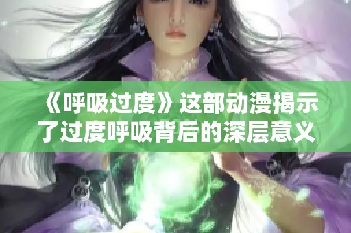 《呼吸过度》这部动漫揭示了过度呼吸背后的深层意义与情感探索