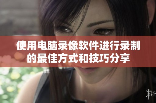 使用电脑录像软件进行录制的最佳方式和技巧分享