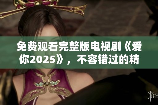 免费观看完整版电视剧《爱你2025》，不容错过的精彩剧情等待你来发现