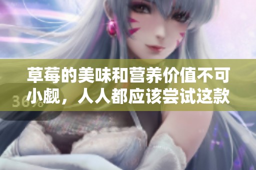草莓的美味和营养价值不可小觑，人人都应该尝试这款美食！