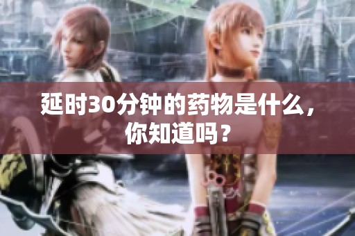 延时30分钟的药物是什么，你知道吗？