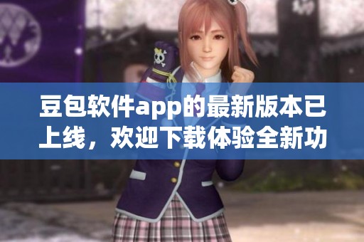 豆包软件app的最新版本已上线，欢迎下载体验全新功能与服务！
