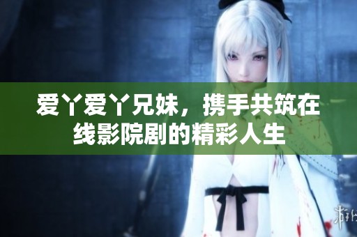 爱丫爱丫兄妹，携手共筑在线影院剧的精彩人生