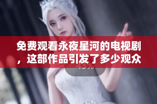 免费观看永夜星河的电视剧，这部作品引发了多少观众的期待与关注