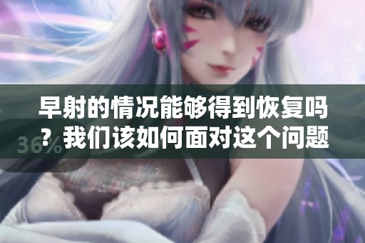 早射的情况能够得到恢复吗？我们该如何面对这个问题呢？