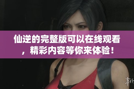 仙逆的完整版可以在线观看，精彩内容等你来体验！