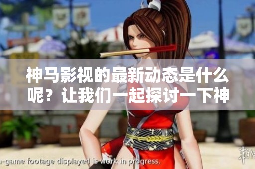 神马影视的最新动态是什么呢？让我们一起探讨一下神马影视的精彩内容吧。