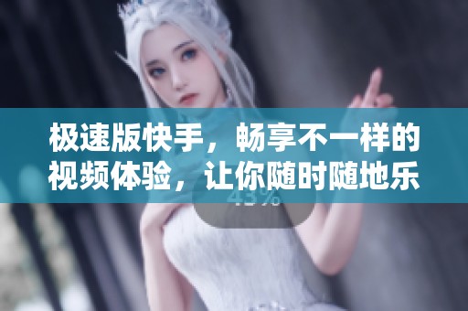 极速版快手，畅享不一样的视频体验，让你随时随地乐享无限精彩内容