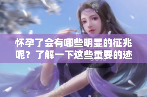 怀孕了会有哪些明显的征兆呢？了解一下这些重要的迹象吧！