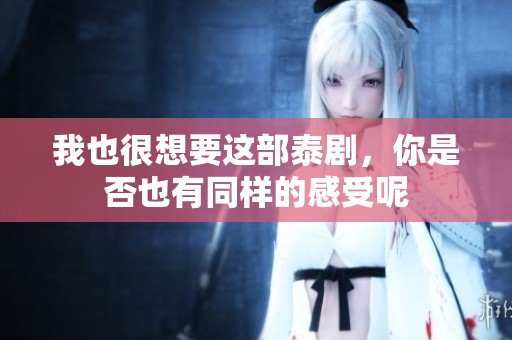 我也很想要这部泰剧，你是否也有同样的感受呢