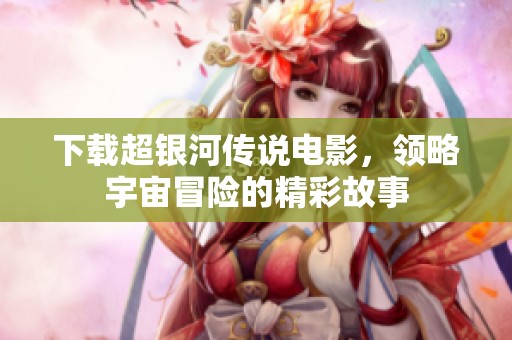 下载超银河传说电影，领略宇宙冒险的精彩故事