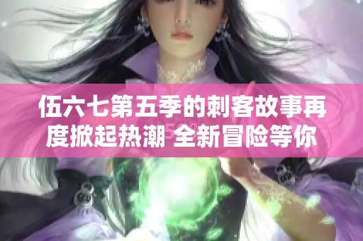 伍六七第五季的刺客故事再度掀起热潮 全新冒险等你来体验