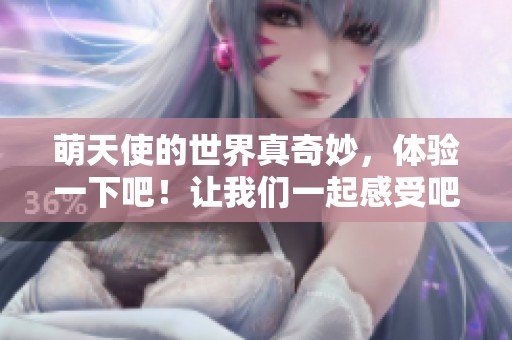 萌天使的世界真奇妙，体验一下吧！让我们一起感受吧！