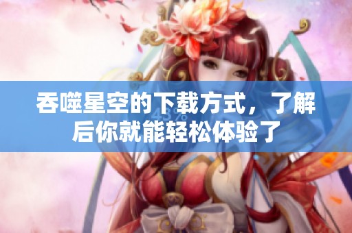 吞噬星空的下载方式，了解后你就能轻松体验了