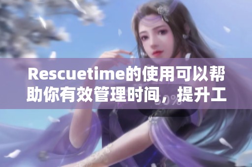 Rescuetime的使用可以帮助你有效管理时间，提升工作效率的技巧与方法