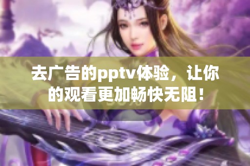 去广告的pptv体验，让你的观看更加畅快无阻！