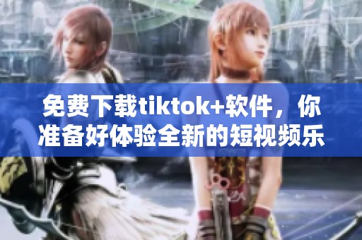 免费下载tiktok+软件，你准备好体验全新的短视频乐趣了吗