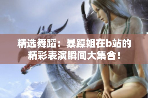 精选舞蹈：暴躁姐在b站的精彩表演瞬间大集合！