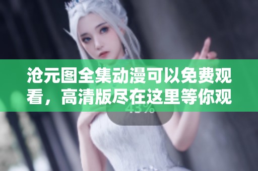 沧元图全集动漫可以免费观看，高清版尽在这里等你观看！