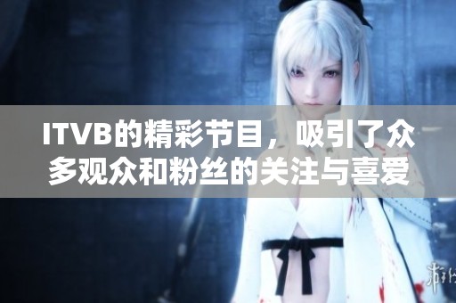 ITVB的精彩节目，吸引了众多观众和粉丝的关注与喜爱。