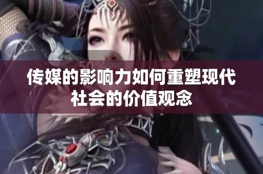 传媒的影响力如何重塑现代社会的价值观念