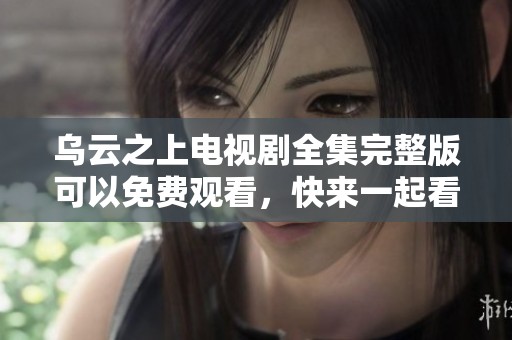 乌云之上电视剧全集完整版可以免费观看，快来一起看吧！