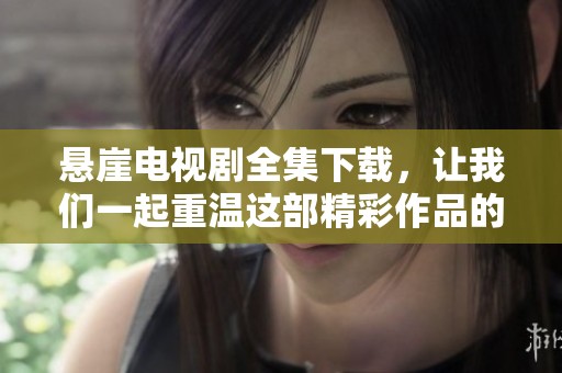 悬崖电视剧全集下载，让我们一起重温这部精彩作品的魅力