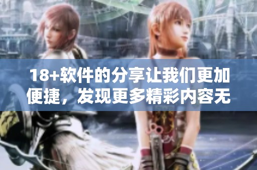 18+软件的分享让我们更加便捷，发现更多精彩内容无处不在