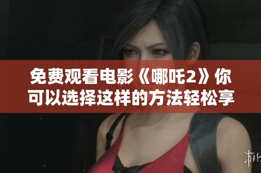 免费观看电影《哪吒2》你可以选择这样的方法轻松享受观看体验