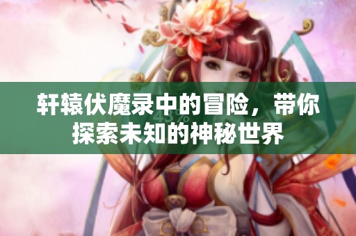 轩辕伏魔录中的冒险，带你探索未知的神秘世界