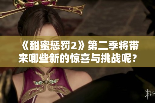 《甜蜜惩罚2》第二季将带来哪些新的惊喜与挑战呢？再续甜蜜与惩罚的故事！