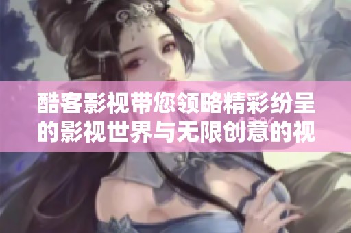 酷客影视带您领略精彩纷呈的影视世界与无限创意的视听体验