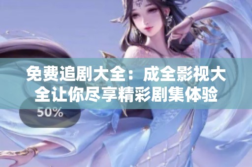 免费追剧大全：成全影视大全让你尽享精彩剧集体验