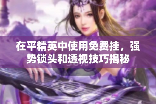 在平精英中使用免费挂，强势锁头和透视技巧揭秘