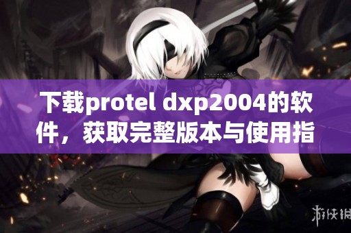 下载protel dxp2004的软件，获取完整版本与使用指南的方法