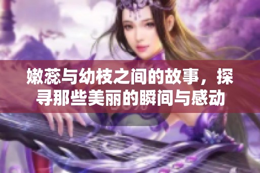 嫩蕊与幼枝之间的故事，探寻那些美丽的瞬间与感动