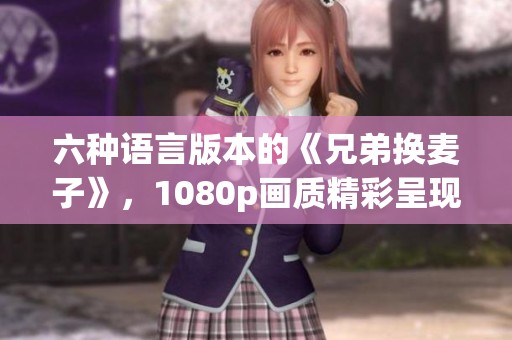 六种语言版本的《兄弟换麦子》，1080p画质精彩呈现！