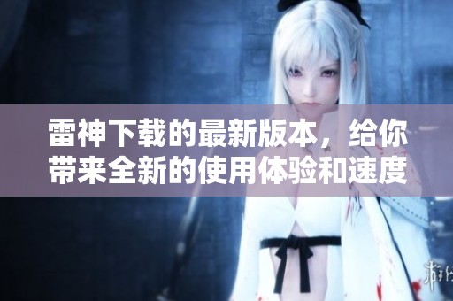 雷神下载的最新版本，给你带来全新的使用体验和速度提升。