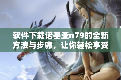 软件下载诺基亚n79的全新方法与步骤，让你轻松享受手机乐趣！