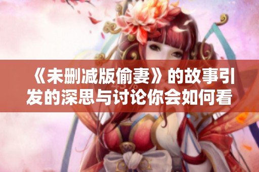 《未删减版偷妻》的故事引发的深思与讨论你会如何看待呢